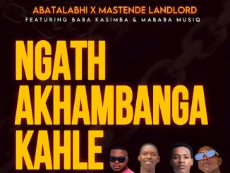 Abatalabhi - Ngath Akhambanga Kahle Ft. Mastende Landlord, Mababa Musiq & Baba KaSimba